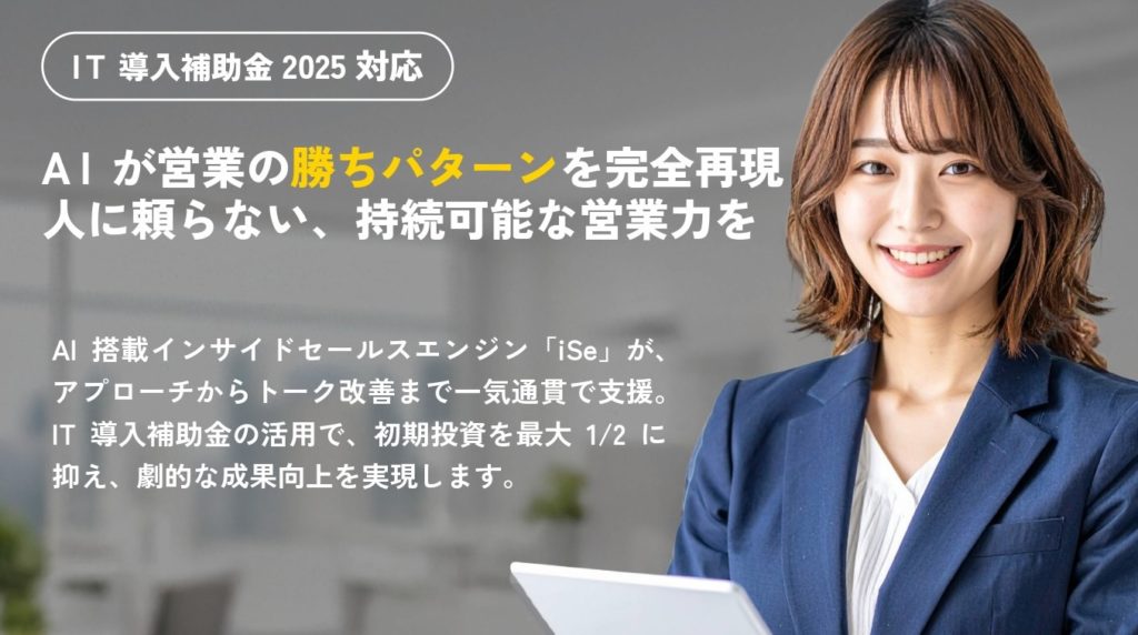 IT導入補助金2025対応 AIが営業の勝ちパターンを完全再現。 人に頼らない、持続可能な営業力を。 AI搭載インサイドセールスエンジン「iSe」が、アプローチからトーク改善まで一気通貫で支援。IT導入補助金の活用で、初期投資を最大1/2に抑え、劇的な成果向上を実現します。
